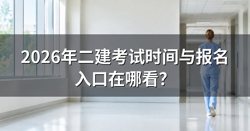 2026年二建考试时间与报名入口在哪看？