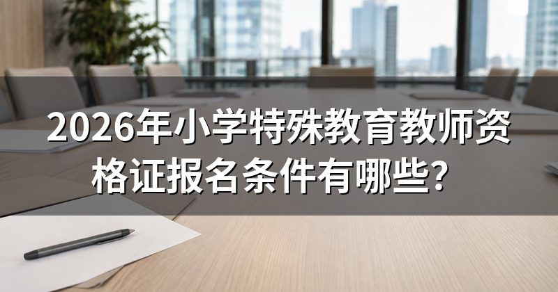2026年小学特殊教育教师资格证报名条件有哪些?