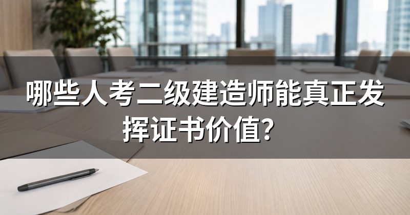 哪些人考二级建造师能真正发挥证书价值？