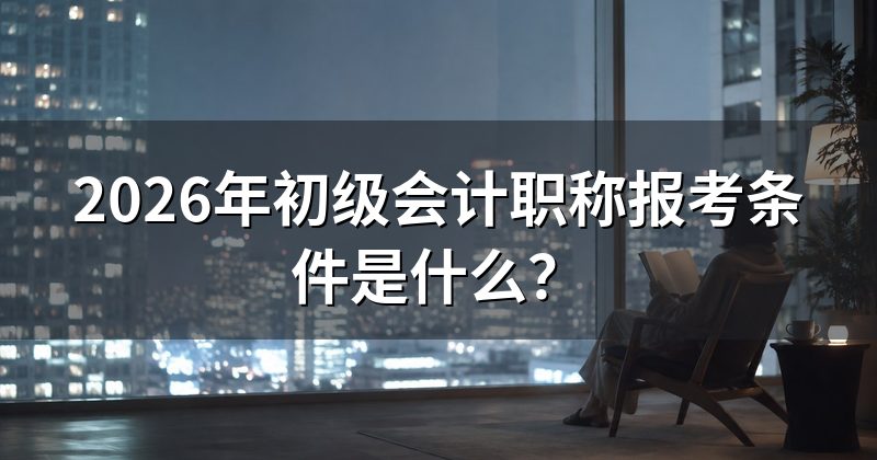 2026年初级会计职称报考条件是什么?