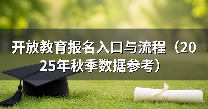 开放教育报名入口与流程(2025年秋季数据参考)