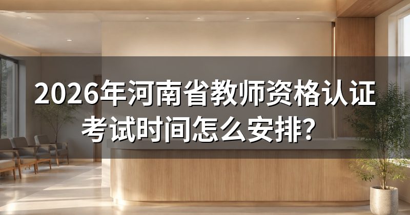 2026年河南省教师资格认证考试时间怎么安排?