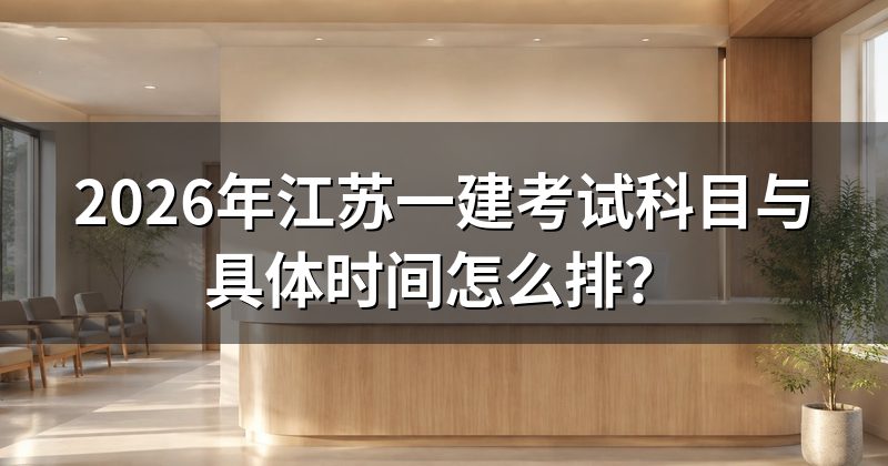 2026年江苏一建考试科目与具体时间怎么排?