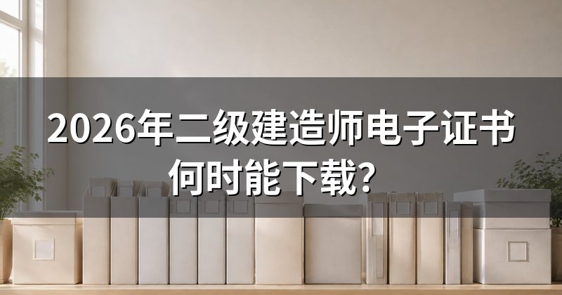 2026年二级建造师电子证书何时能下载?