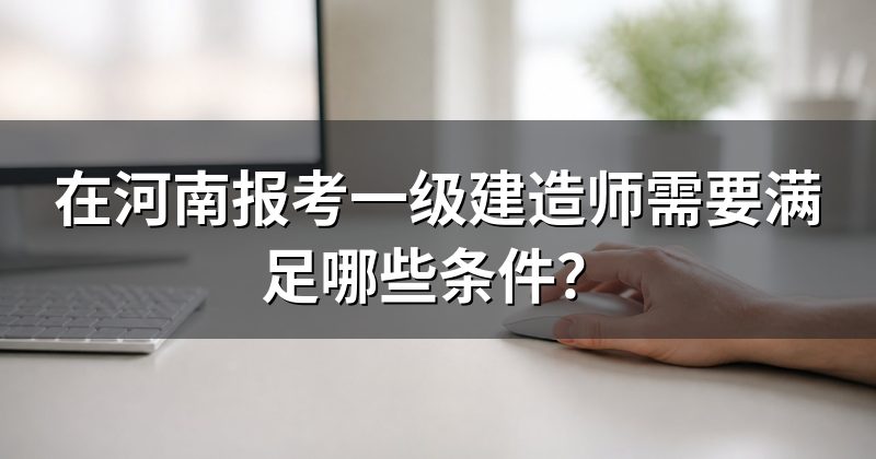 在河南报考一级建造师需要满足哪些条件？