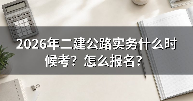 2026年二建公路实务什么时候考?怎么报名?