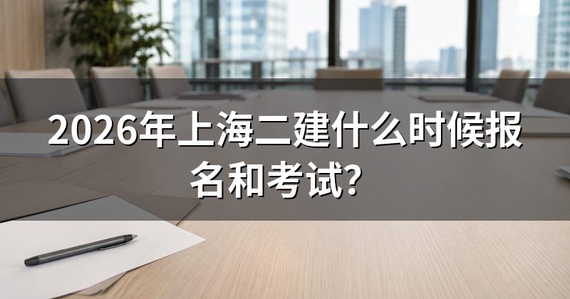 2026年上海二建什么时候报名和考试?