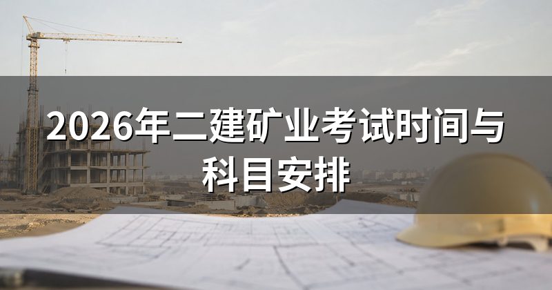 2026年二建矿业考试时间与科目安排