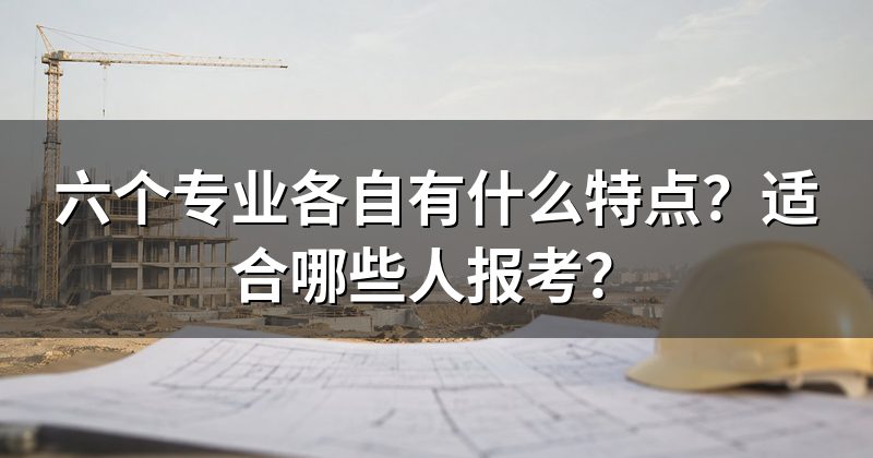 六个专业各自有什么特点?适合哪些人报考?