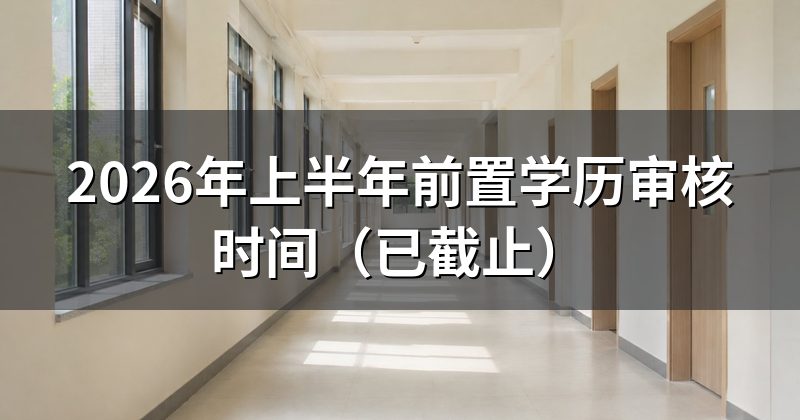 2026年上半年前置学历审核时间（已截止）