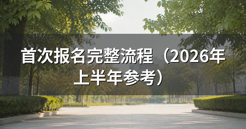 首次报名完整流程(2026年上半年参考)