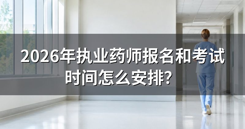 2026年执业药师报名和考试时间怎么安排?