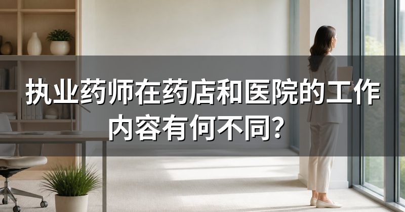 执业药师在药店和医院的工作内容有何不同?