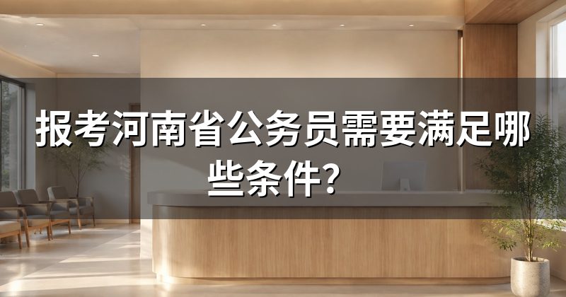 报考河南省公务员需要满足哪些条件?