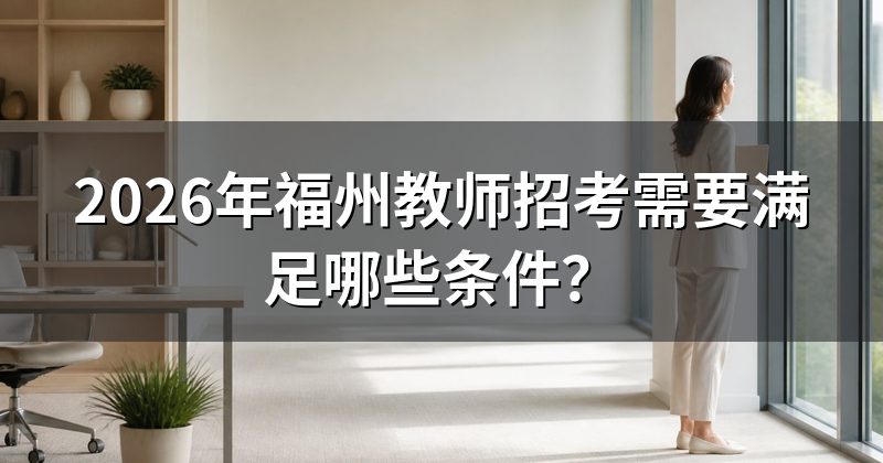 2026年福州教师招考需要满足哪些条件?
