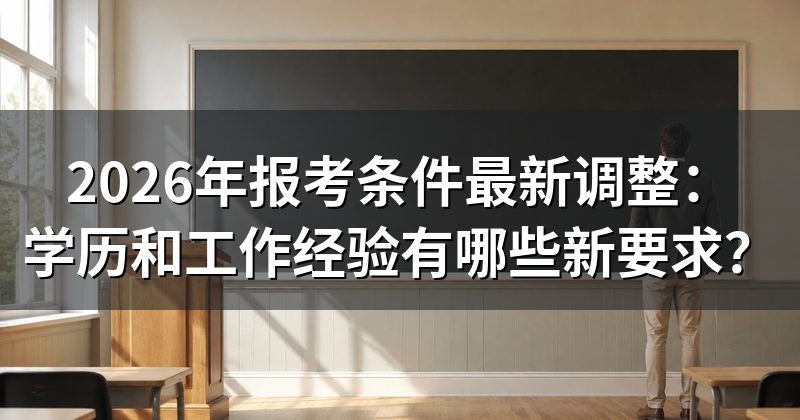 2026年报考条件最新调整:学历和工作经验有哪些新要求?
