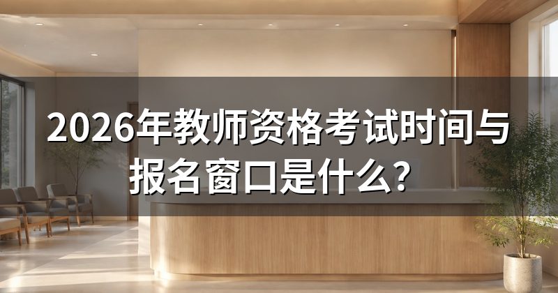 2026年教师资格考试时间与报名窗口是什么?