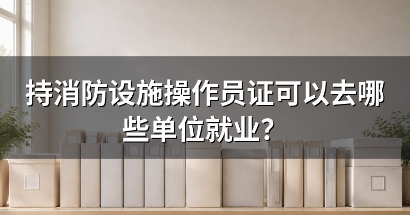 持消防设施操作员证可以去哪些单位就业?