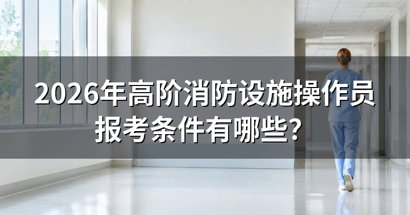 2026年高阶消防设施操作员报考条件有哪些?
