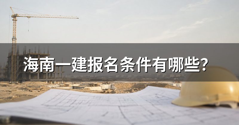 海南一建报名条件有哪些?