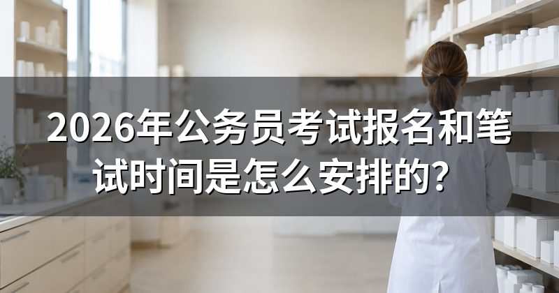 2026年公务员考试报名和笔试时间是怎么安排的?