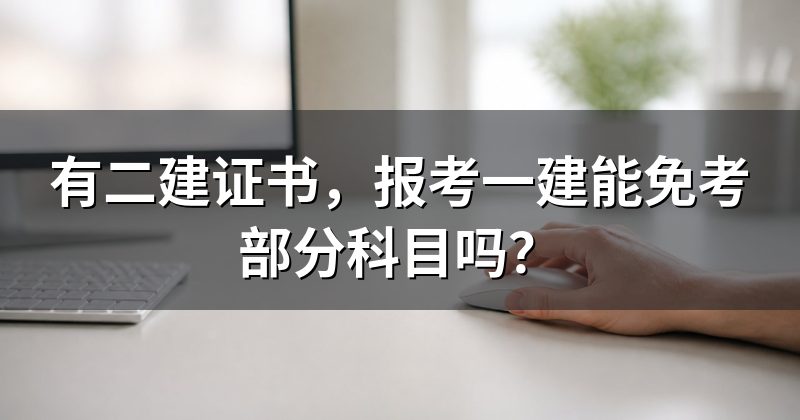 有二建证书,报考一建能免考部分科目吗?