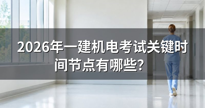 2026年一建机电考试关键时间节点有哪些？