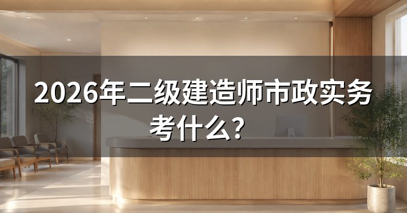 2026年二级建造师市政实务考什么?