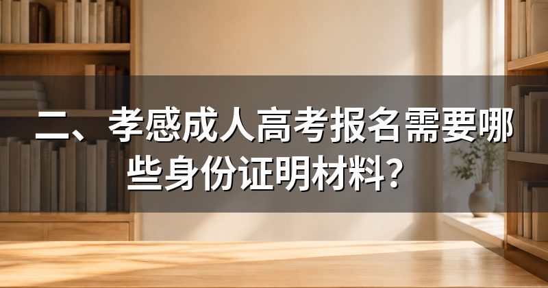 二、孝感成人高考报名需要哪些身份证明材料?