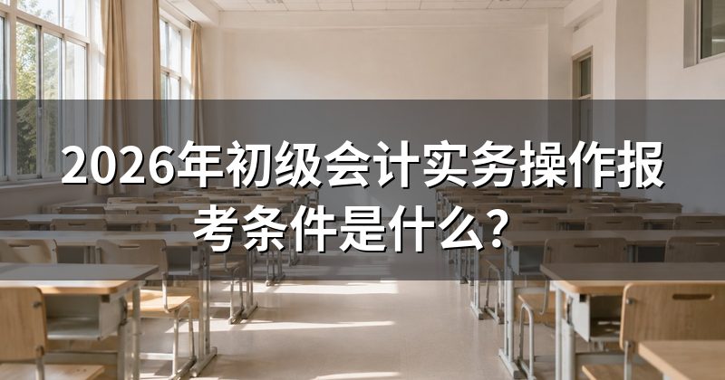 2026年初级会计实务操作报考条件是什么?