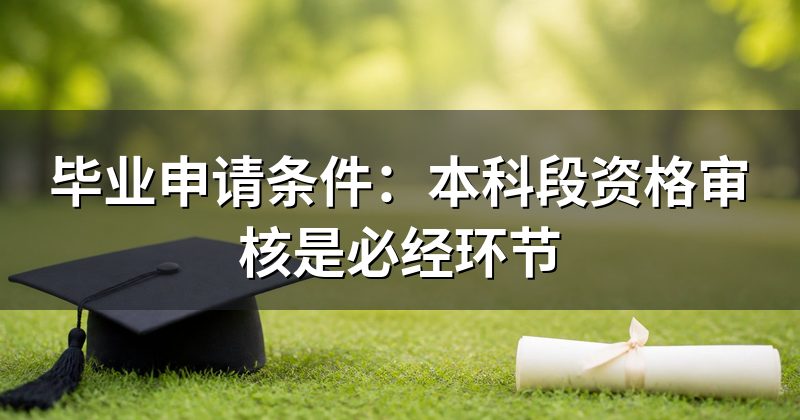毕业申请条件：本科段资格审核是必经环节