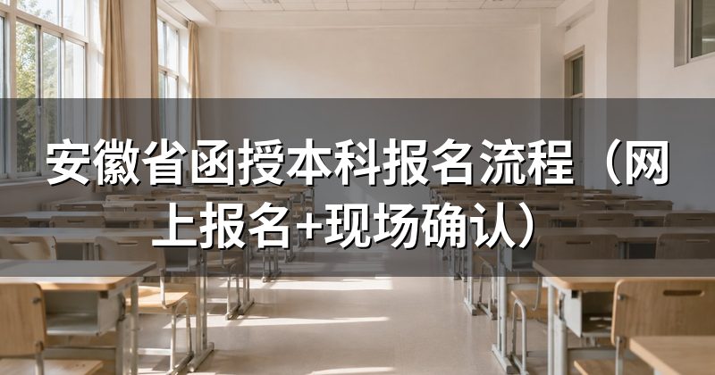 安徽省函授本科报名流程(网上报名+现场确认)