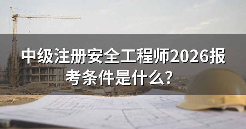 中级注册安全工程师2026报考条件是什么?