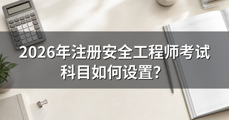2026年注册安全工程师考试科目如何设置？