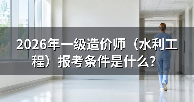 2026年一级造价师（水利工程）报考条件是什么？