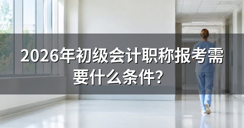 2026年初级会计职称报考需要什么条件?