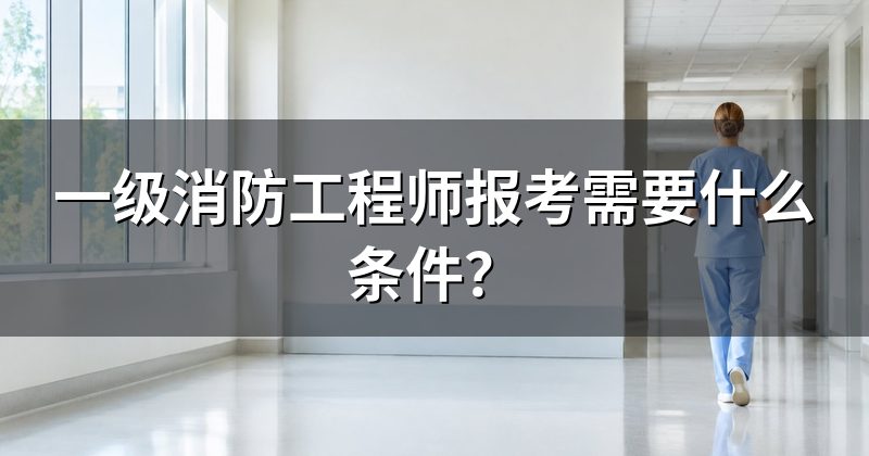 一级消防工程师报考需要什么条件?