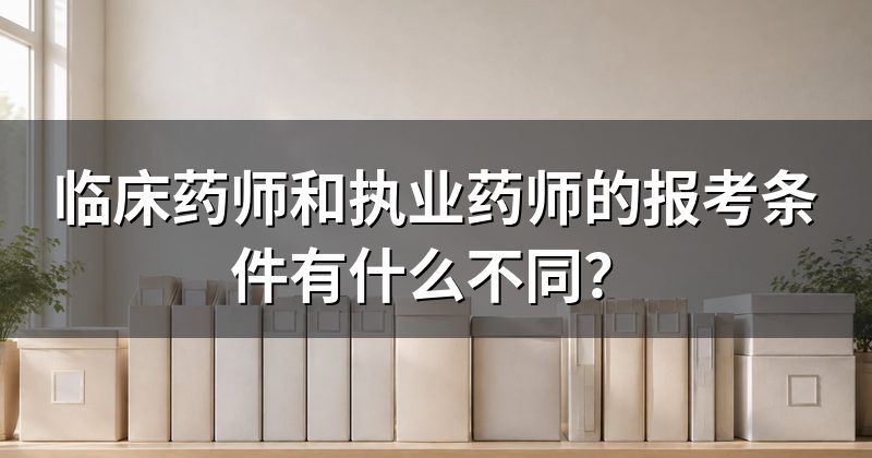 临床药师和执业药师的报考条件有什么不同?