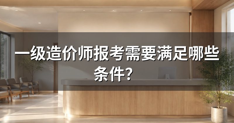一级造价师报考需要满足哪些条件?