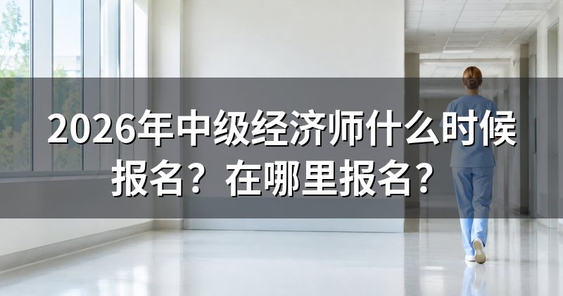 2026年中级经济师什么时候报名?在哪里报名?