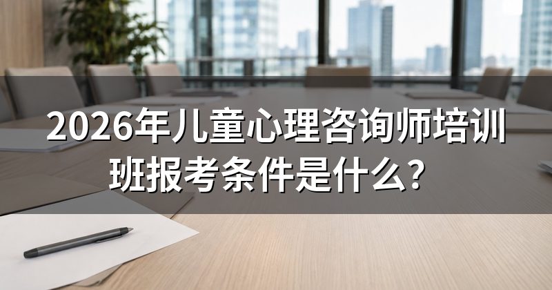 2026年儿童心理咨询师培训班报考条件是什么?