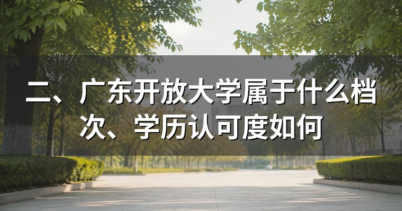 二、广东开放大学属于什么档次、学历认可度如何