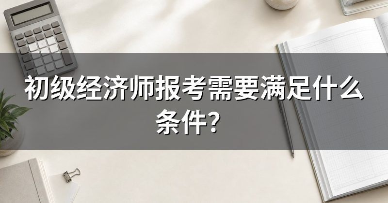 初级经济师报考需要满足什么条件?