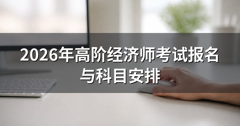 2026年高阶经济师考试报名与科目安排