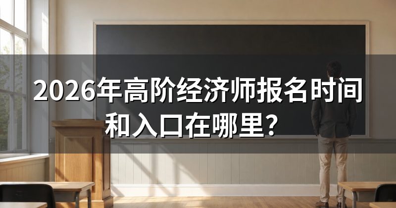 2026年高阶经济师报名时间和入口在哪里?