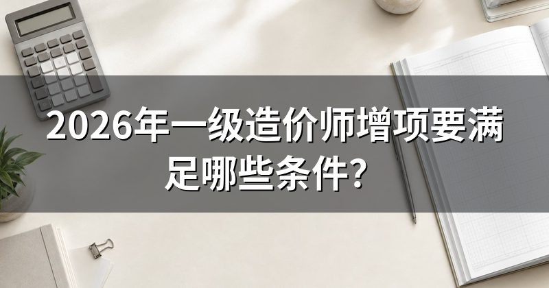 2026年一级造价师增项要满足哪些条件?