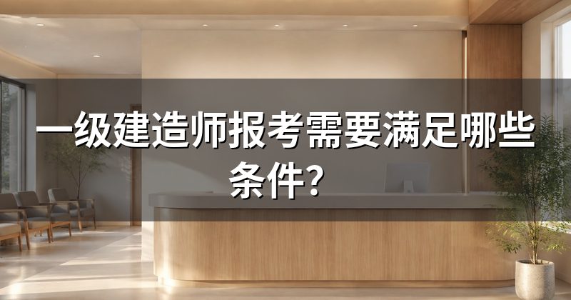 一级建造师报考需要满足哪些条件？