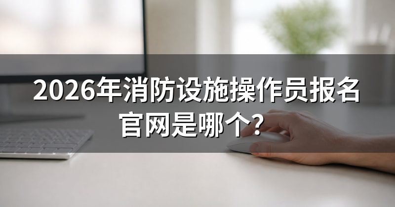2026年消防设施操作员报名官网是哪个?