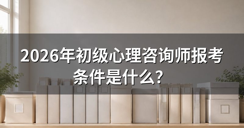 2026年初级心理咨询师报考条件是什么？