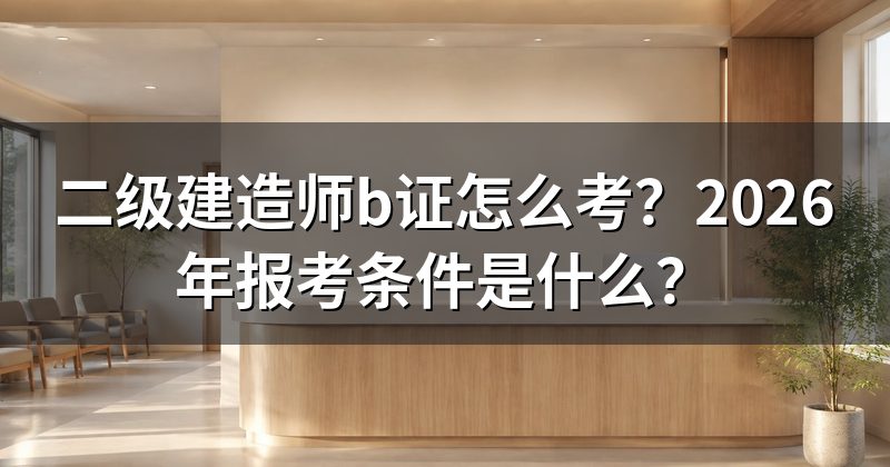 二级建造师b证怎么考?2026年报考条件是什么?